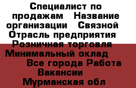 Специалист по продажам › Название организации ­ Связной › Отрасль предприятия ­ Розничная торговля › Минимальный оклад ­ 33 000 - Все города Работа » Вакансии   . Мурманская обл.,Оленегорск г.